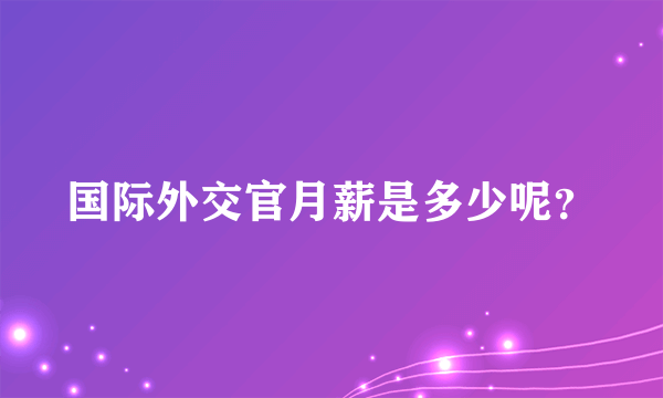 国际外交官月薪是多少呢？