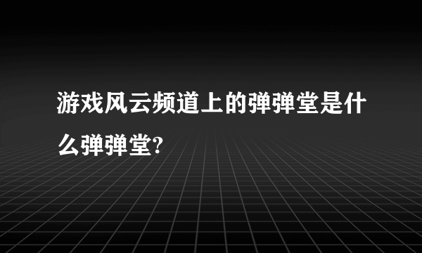 游戏风云频道上的弹弹堂是什么弹弹堂?