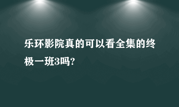 乐环影院真的可以看全集的终极一班3吗?