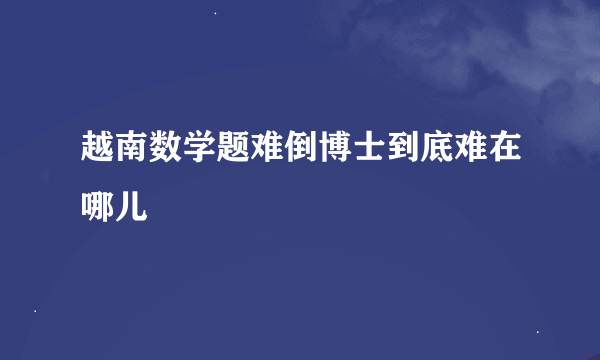 越南数学题难倒博士到底难在哪儿