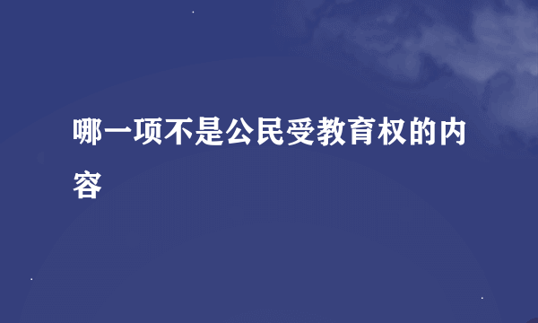 哪一项不是公民受教育权的内容