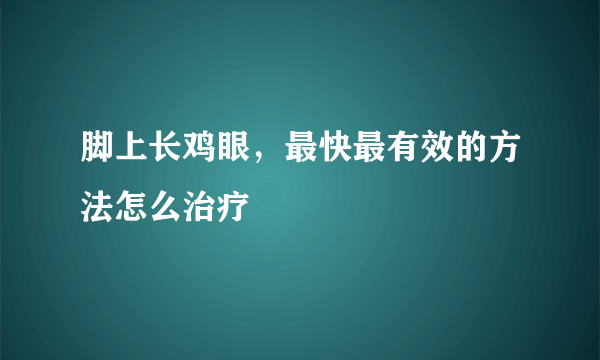 脚上长鸡眼，最快最有效的方法怎么治疗