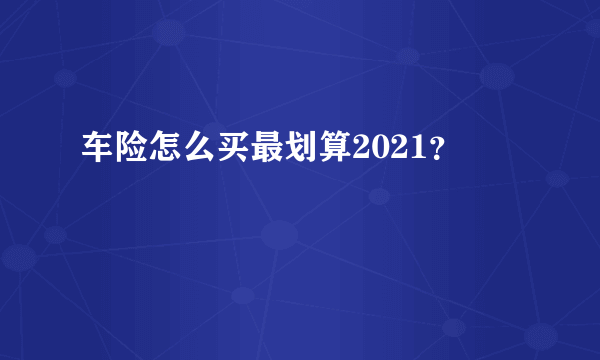 车险怎么买最划算2021？