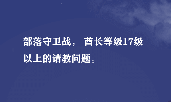 部落守卫战， 酋长等级17级以上的请教问题。