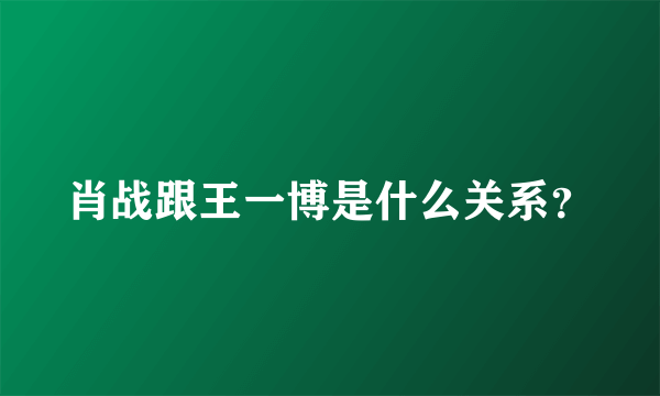 肖战跟王一博是什么关系？