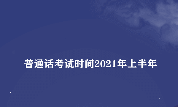 
普通话考试时间2021年上半年

