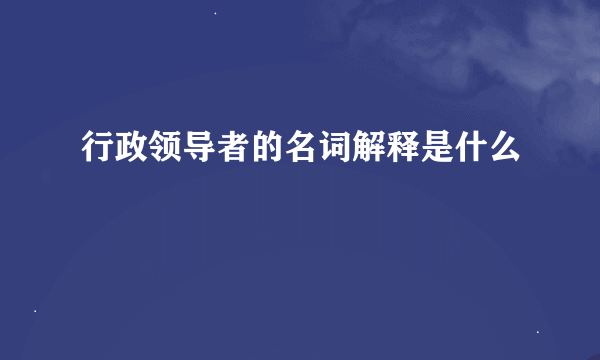 行政领导者的名词解释是什么