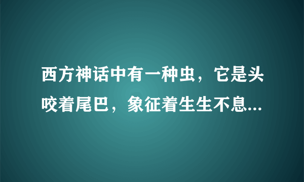 西方神话中有一种虫，它是头咬着尾巴，象征着生生不息，循环不止的意思，叫什么名字？