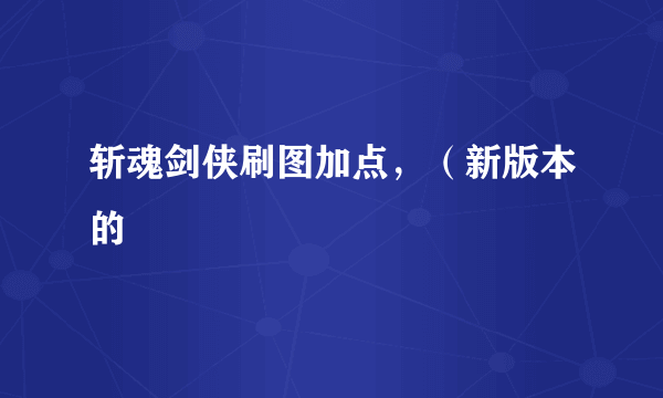 斩魂剑侠刷图加点，（新版本的