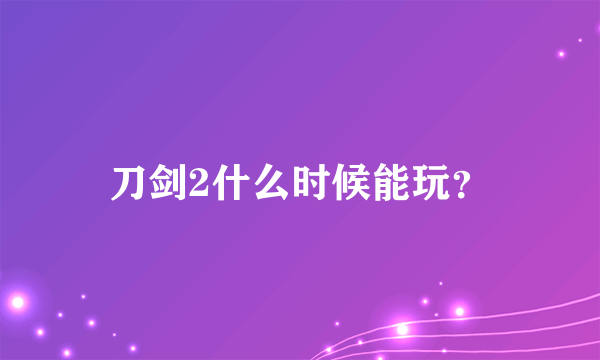 刀剑2什么时候能玩？