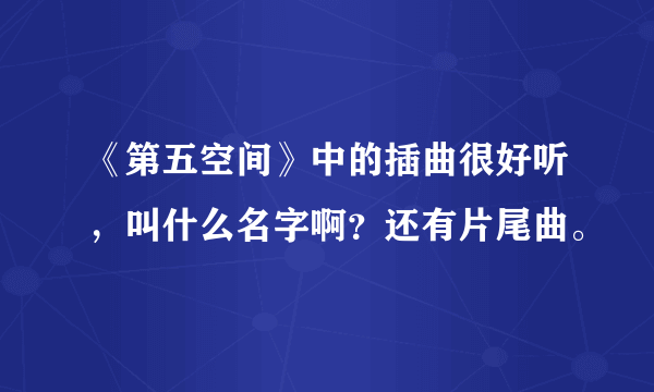 《第五空间》中的插曲很好听，叫什么名字啊？还有片尾曲。