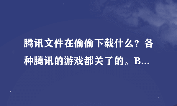 腾讯文件在偷偷下载什么？各种腾讯的游戏都关了的。BackgroundDownloader.exe是什么进程？