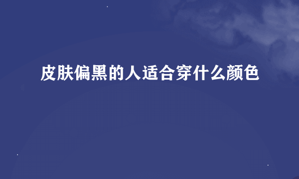 皮肤偏黑的人适合穿什么颜色