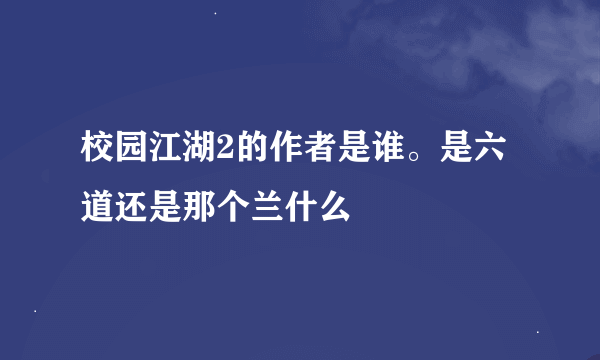 校园江湖2的作者是谁。是六道还是那个兰什么