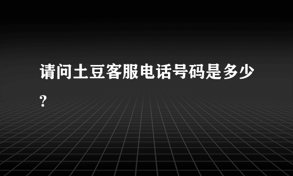 请问土豆客服电话号码是多少?