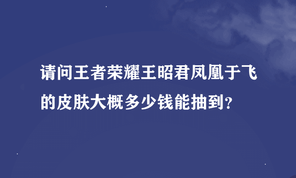 请问王者荣耀王昭君凤凰于飞的皮肤大概多少钱能抽到？