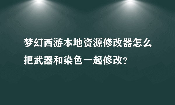 梦幻西游本地资源修改器怎么把武器和染色一起修改？