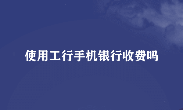 使用工行手机银行收费吗