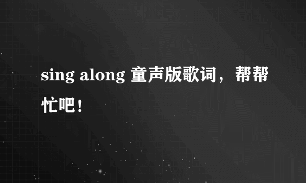 sing along 童声版歌词，帮帮忙吧！