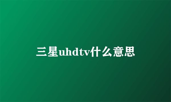 三星uhdtv什么意思