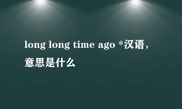 long long time ago *汉语，意思是什么