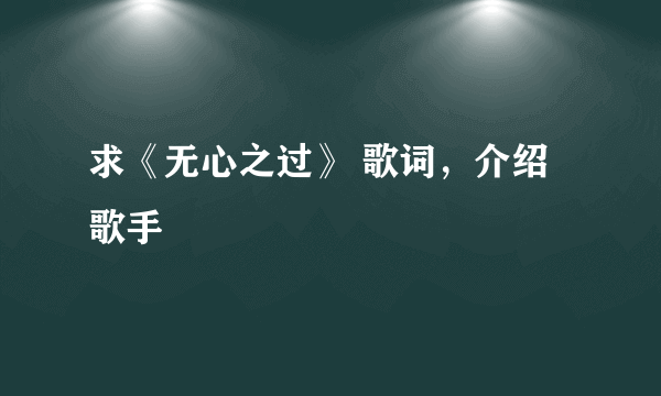 求《无心之过》 歌词，介绍歌手