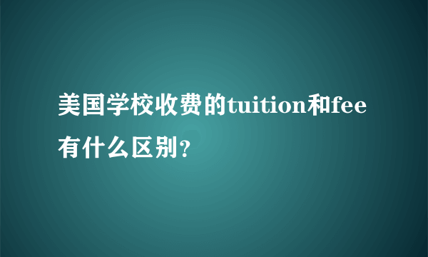 美国学校收费的tuition和fee有什么区别？