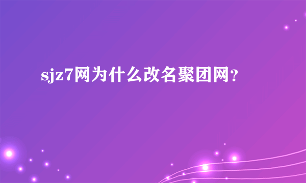 sjz7网为什么改名聚团网？