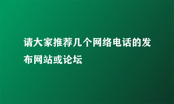 请大家推荐几个网络电话的发布网站或论坛