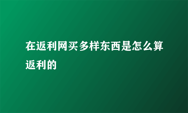 在返利网买多样东西是怎么算返利的