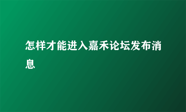 怎样才能进入嘉禾论坛发布消息