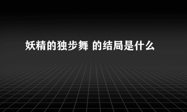 妖精的独步舞 的结局是什么