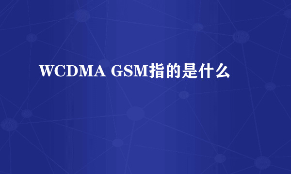 WCDMA GSM指的是什么