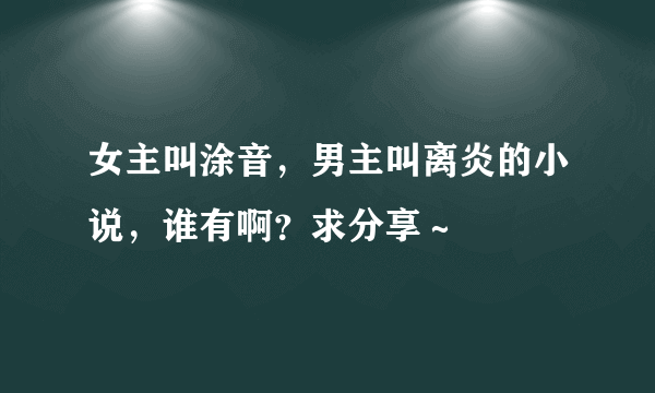 女主叫涂音，男主叫离炎的小说，谁有啊？求分享～