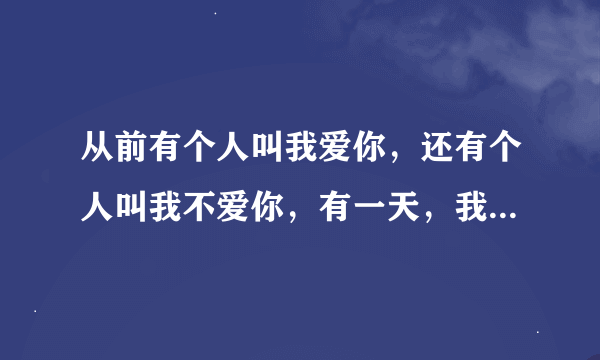 从前有个人叫我爱你，还有个人叫我不爱你，有一天，我不爱你死了，还剩下谁？