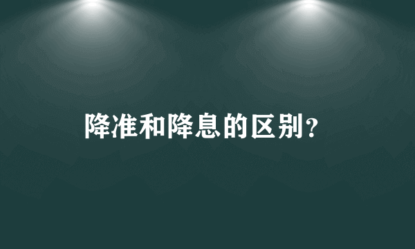 降准和降息的区别？