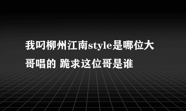 我叼柳州江南style是哪位大哥唱的 跪求这位哥是谁