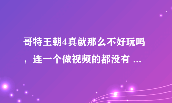 哥特王朝4真就那么不好玩吗，连一个做视频的都没有 有图攻略也没有 只有一大堆的字。