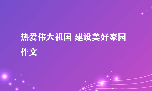 热爱伟大祖国 建设美好家园作文