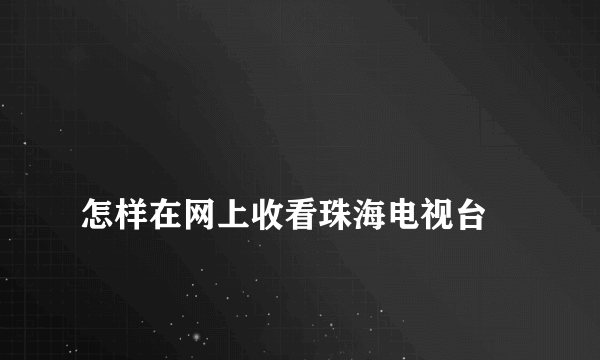 
怎样在网上收看珠海电视台

