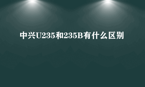 中兴U235和235B有什么区别