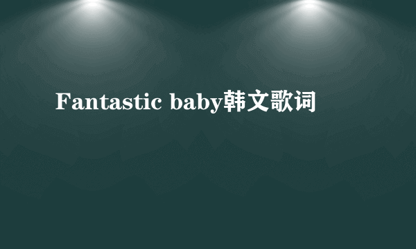 Fantastic baby韩文歌词