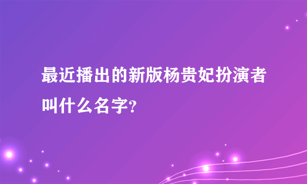 最近播出的新版杨贵妃扮演者叫什么名字？