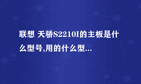 联想 天骄S2210I的主板是什么型号,用的什么型号的CPU···求配置好点的···