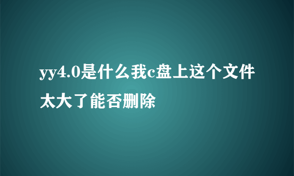 yy4.0是什么我c盘上这个文件太大了能否删除