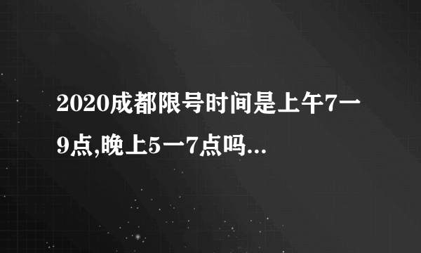 2020成都限号时间是上午7一9点,晚上5一7点吗,中途还限吗？