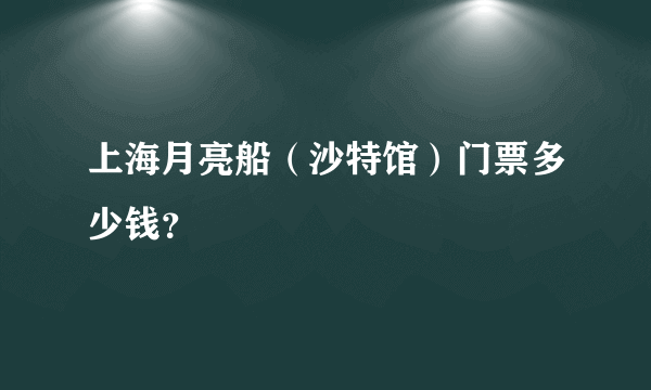 上海月亮船（沙特馆）门票多少钱？