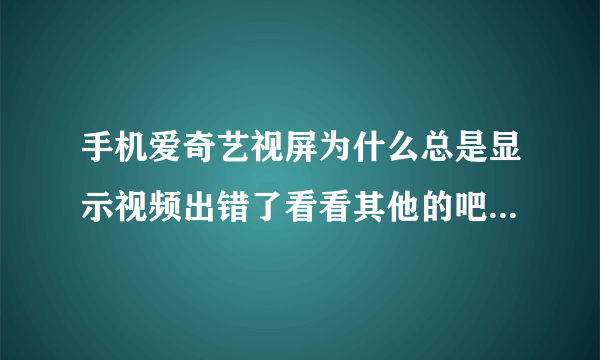 手机爱奇艺视屏为什么总是显示视频出错了看看其他的吧,102