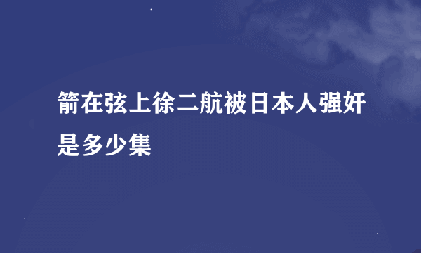 箭在弦上徐二航被日本人强奸是多少集