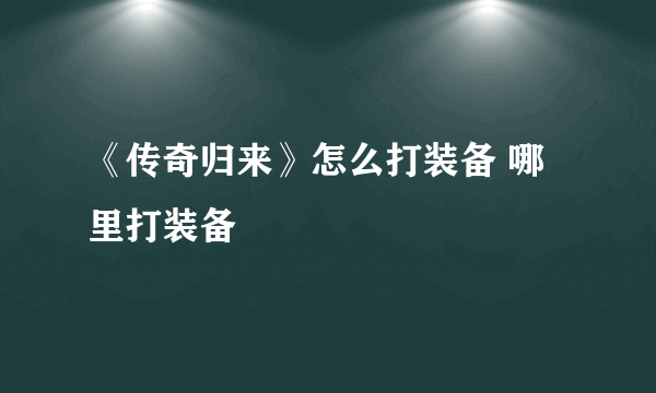 《传奇归来》怎么打装备 哪里打装备